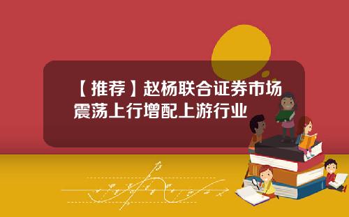 【推荐】赵杨联合证券市场震荡上行增配上游行业