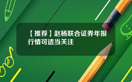 【推荐】赵杨联合证券年报行情可适当关注