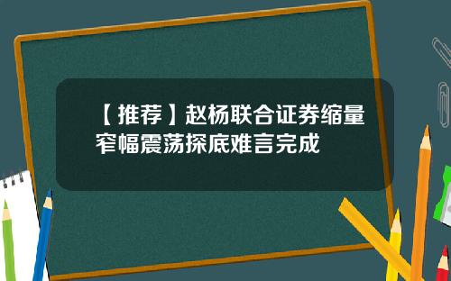 【推荐】赵杨联合证券缩量窄幅震荡探底难言完成