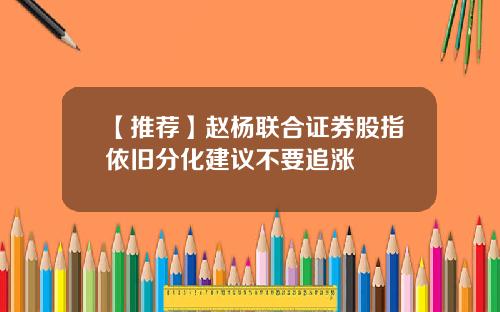 【推荐】赵杨联合证券股指依旧分化建议不要追涨