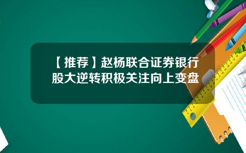 【推荐】赵杨联合证券银行股大逆转积极关注向上变盘