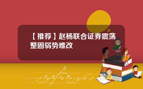 【推荐】赵杨联合证券震荡整固弱势难改