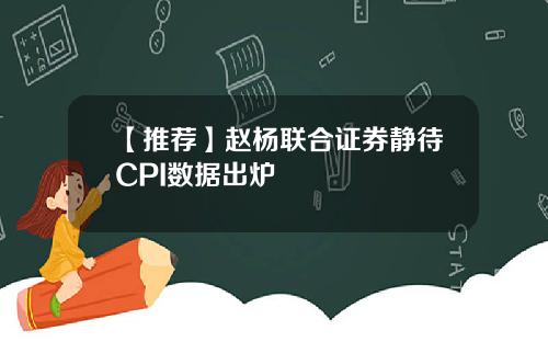 【推荐】赵杨联合证券静待CPI数据出炉