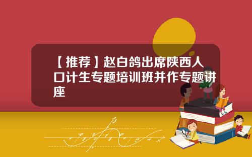 【推荐】赵白鸽出席陕西人口计生专题培训班并作专题讲座