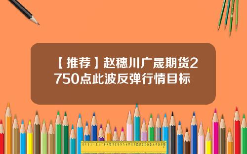 【推荐】赵穗川广晟期货2750点此波反弹行情目标