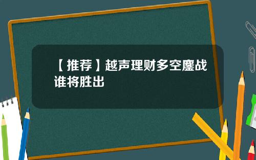 【推荐】越声理财多空鏖战谁将胜出