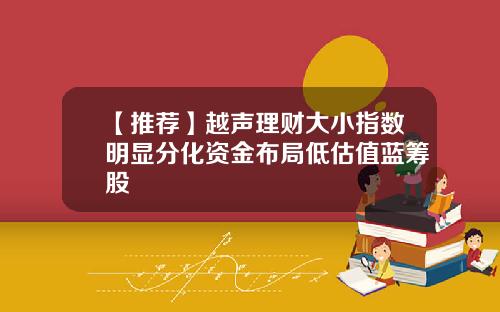 【推荐】越声理财大小指数明显分化资金布局低估值蓝筹股