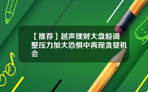 【推荐】越声理财大盘股调整压力加大恐惧中再现贪婪机会