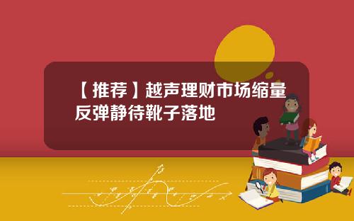【推荐】越声理财市场缩量反弹静待靴子落地