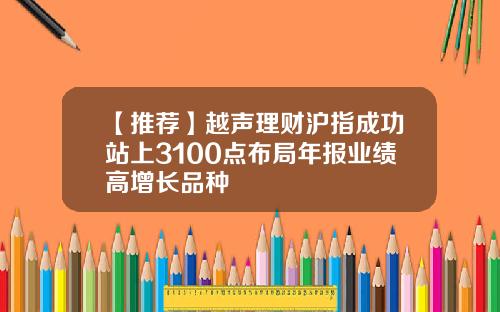 【推荐】越声理财沪指成功站上3100点布局年报业绩高增长品种