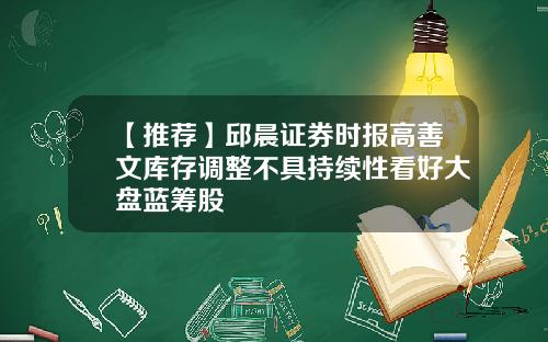 【推荐】邱晨证券时报高善文库存调整不具持续性看好大盘蓝筹股