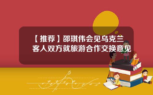 【推荐】邵琪伟会见乌克兰客人双方就旅游合作交换意见