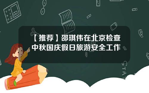 【推荐】邵琪伟在北京检查中秋国庆假日旅游安全工作