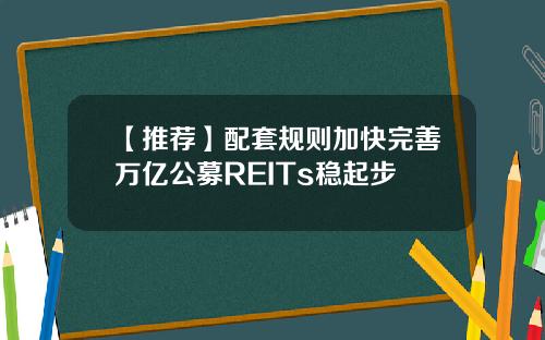 【推荐】配套规则加快完善万亿公募REITs稳起步