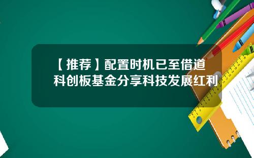 【推荐】配置时机已至借道科创板基金分享科技发展红利