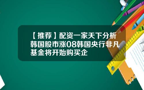 【推荐】配资一家天下分析韩国股市涨08韩国央行非凡基金将开始购买企