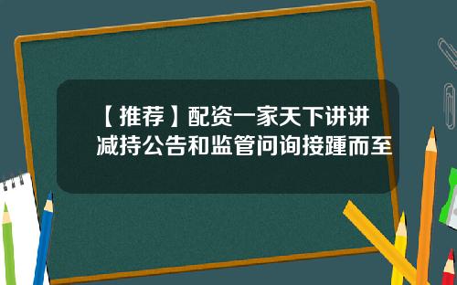 【推荐】配资一家天下讲讲减持公告和监管问询接踵而至