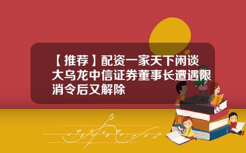 【推荐】配资一家天下闲谈大乌龙中信证券董事长遭遇限消令后又解除