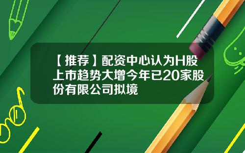 【推荐】配资中心认为H股上市趋势大增今年已20家股份有限公司拟境