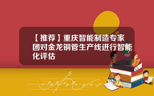 【推荐】重庆智能制造专家团对金龙铜管生产线进行智能化评估
