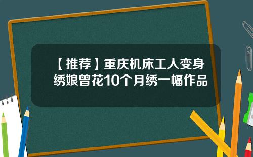 【推荐】重庆机床工人变身绣娘曾花10个月绣一幅作品