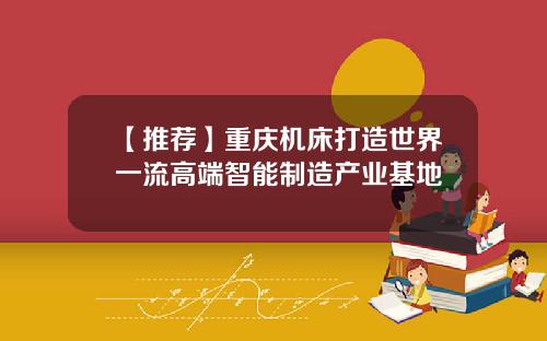 【推荐】重庆机床打造世界一流高端智能制造产业基地