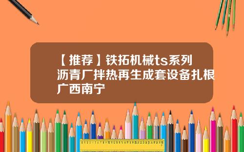 【推荐】铁拓机械ts系列沥青厂拌热再生成套设备扎根广西南宁