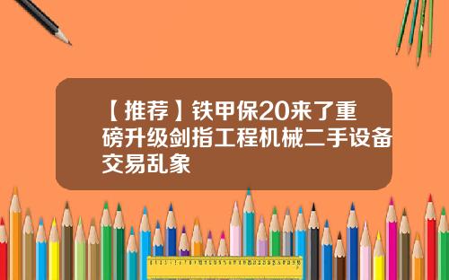【推荐】铁甲保20来了重磅升级剑指工程机械二手设备交易乱象