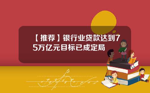 【推荐】银行业贷款达到75万亿元目标已成定局