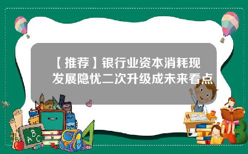 【推荐】银行业资本消耗现发展隐忧二次升级成未来看点
