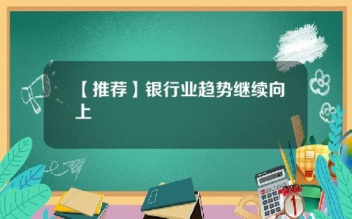 【推荐】银行业趋势继续向上