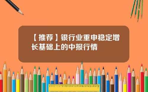 【推荐】银行业重申稳定增长基础上的中报行情