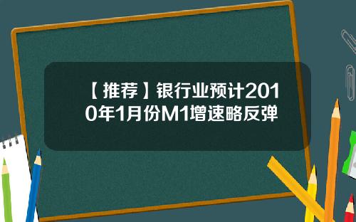 【推荐】银行业预计2010年1月份M1增速略反弹