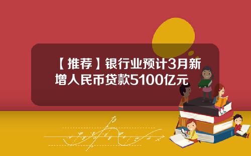 【推荐】银行业预计3月新增人民币贷款5100亿元