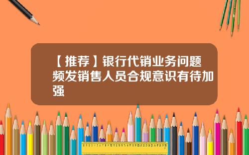 【推荐】银行代销业务问题频发销售人员合规意识有待加强