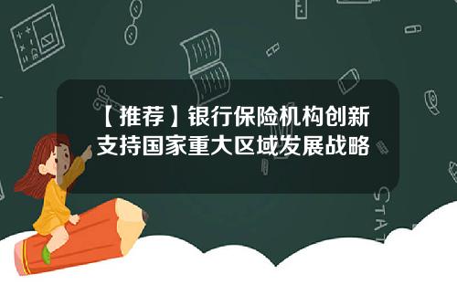 【推荐】银行保险机构创新支持国家重大区域发展战略