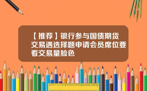 【推荐】银行参与国债期货交易遇选择题申请会员席位要看交易量脸色