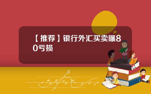 【推荐】银行外汇买卖曝80亏损