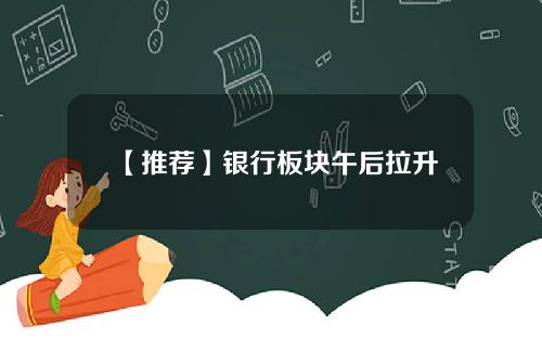 【推荐】银行板块午后拉升