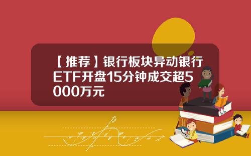 【推荐】银行板块异动银行ETF开盘15分钟成交超5000万元