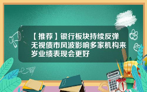 【推荐】银行板块持续反弹无视债市风波影响多家机构来岁业绩表现会更好