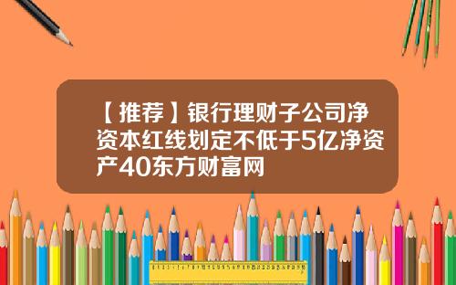 【推荐】银行理财子公司净资本红线划定不低于5亿净资产40东方财富网