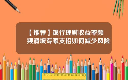 【推荐】银行理财收益率频频滑坡专家支招如何减少风险
