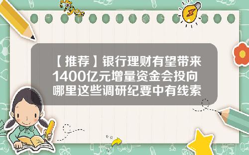 【推荐】银行理财有望带来1400亿元增量资金会投向哪里这些调研纪要中有线索