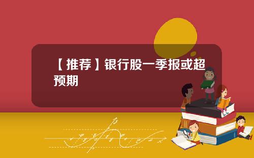 【推荐】银行股一季报或超预期
