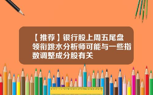 【推荐】银行股上周五尾盘领衔跳水分析师可能与一些指数调整成分股有关