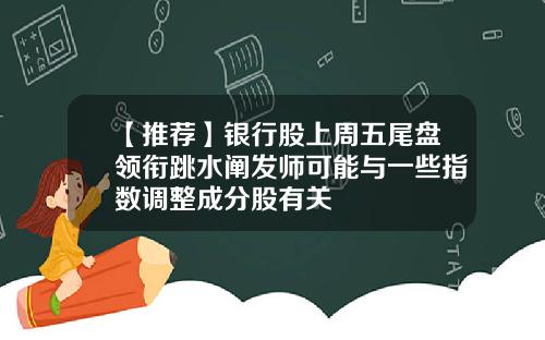【推荐】银行股上周五尾盘领衔跳水阐发师可能与一些指数调整成分股有关