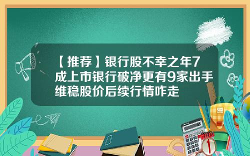 【推荐】银行股不幸之年7成上市银行破净更有9家出手维稳股价后续行情咋走