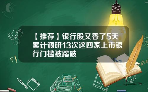 【推荐】银行股又香了5天累计调研13次这四家上市银行门槛被踏破