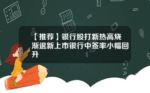 【推荐】银行股打新热高烧渐退新上市银行中签率小幅回升